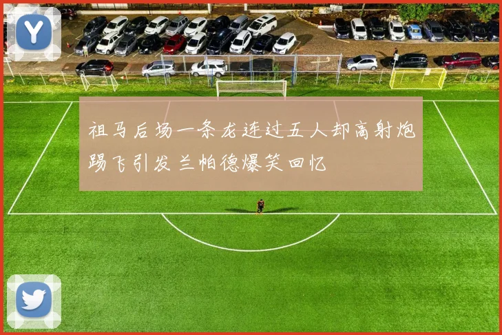 祖马后场一条龙连过五人却高射炮踢飞引发兰帕德爆笑回忆