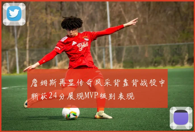 詹姆斯再显传奇风采背靠背战役中斩获24分展现MVP级别表现