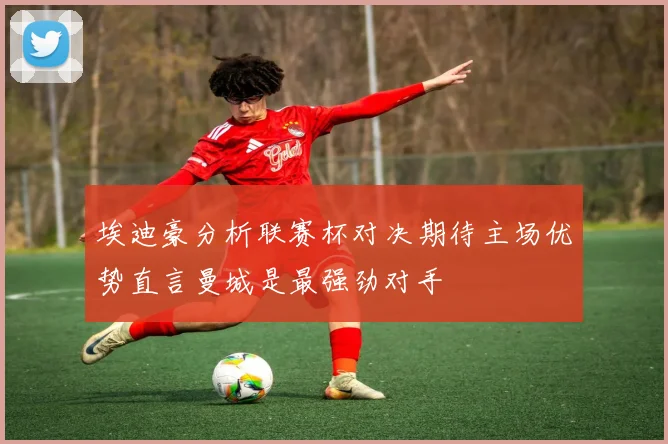 埃迪豪分析联赛杯对决期待主场优势直言曼城是最强劲对手