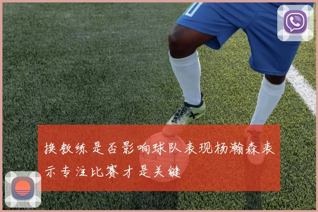 换教练是否影响球队表现杨瀚森表示专注比赛才是关键