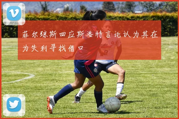 菲尔琼斯回应斯洛特言论认为其在为失利寻找借口