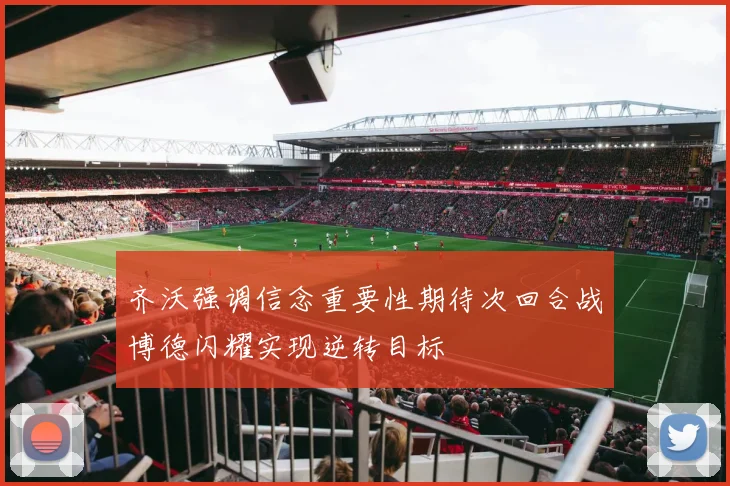 齐沃强调信念重要性期待次回合战博德闪耀实现逆转目标