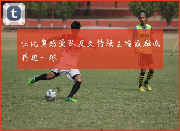 法比奥感受队友支持杨立瑜鼓励我再进一球